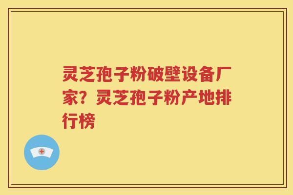 灵芝孢子粉破壁设备厂家？灵芝孢子粉产地排行榜