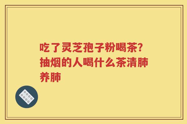 吃了灵芝孢子粉喝茶？抽烟的人喝什么茶清肺养肺