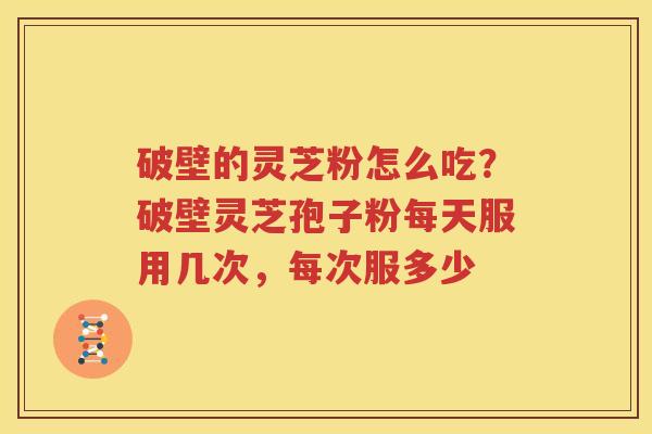 破壁的灵芝粉怎么吃？破壁灵芝孢子粉每天服用几次，每次服多少