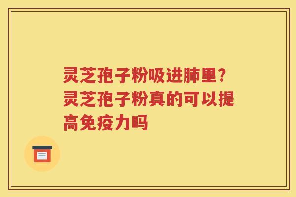 灵芝孢子粉吸进肺里？灵芝孢子粉真的可以提高免疫力吗