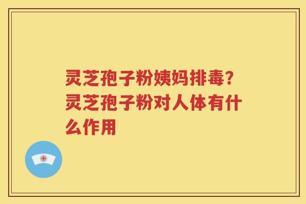 灵芝孢子粉姨妈排毒？灵芝孢子粉对人体有什么作用