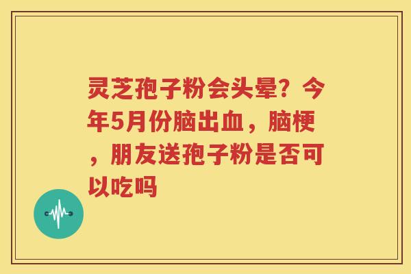 灵芝孢子粉会头晕？今年5月份脑出血，脑梗，朋友送孢子粉是否可以吃吗