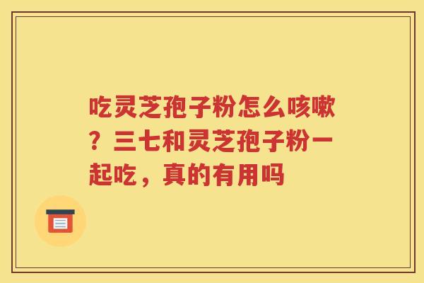 吃灵芝孢子粉怎么咳嗽？三七和灵芝孢子粉一起吃，真的有用吗