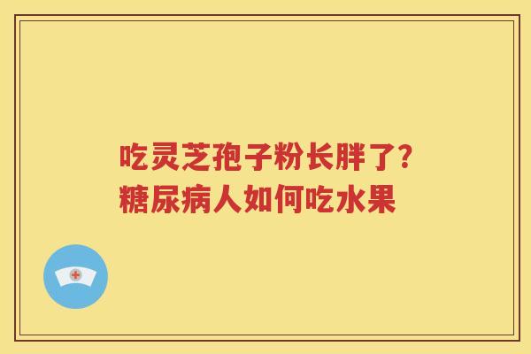 吃灵芝孢子粉长胖了？糖尿病人如何吃水果