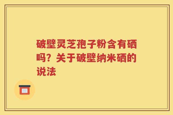 破壁灵芝孢子粉含有硒吗？关于破壁纳米硒的说法