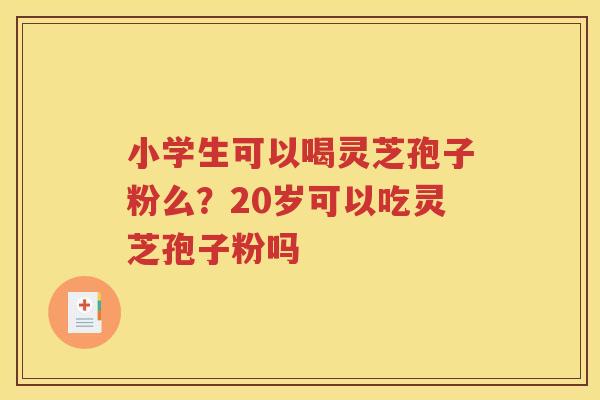 小学生可以喝灵芝孢子粉么？20岁可以吃灵芝孢子粉吗