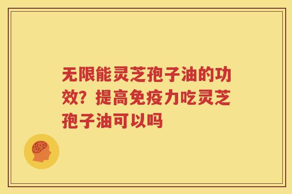 无限能灵芝孢子油的功效？提高免疫力吃灵芝孢子油可以吗