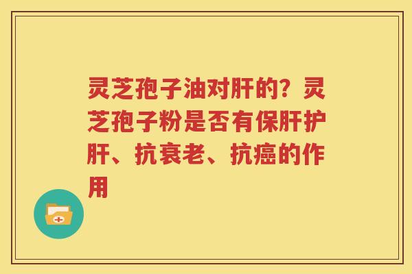 灵芝孢子油对肝的？灵芝孢子粉是否有保肝护肝、抗衰老、抗癌的作用