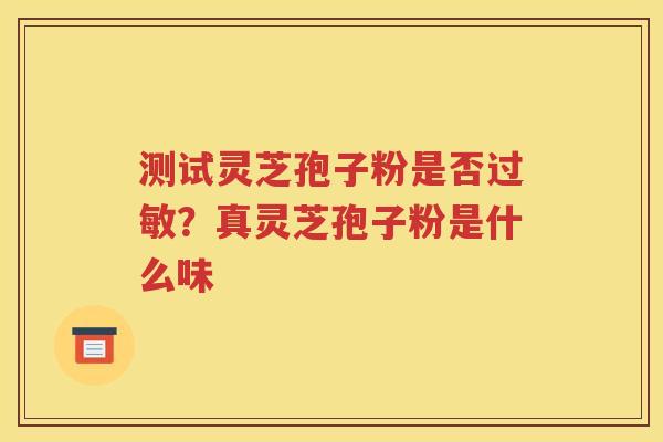 测试灵芝孢子粉是否过敏？真灵芝孢子粉是什么味