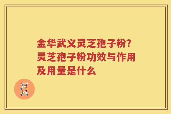 金华武义灵芝孢子粉？灵芝孢子粉功效与作用及用量是什么