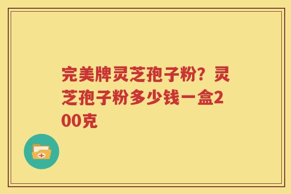 完美牌灵芝孢子粉？灵芝孢子粉多少钱一盒200克
