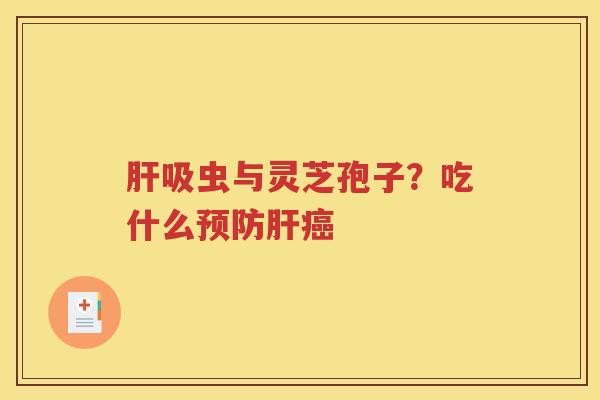 肝吸虫与灵芝孢子？吃什么预防肝癌