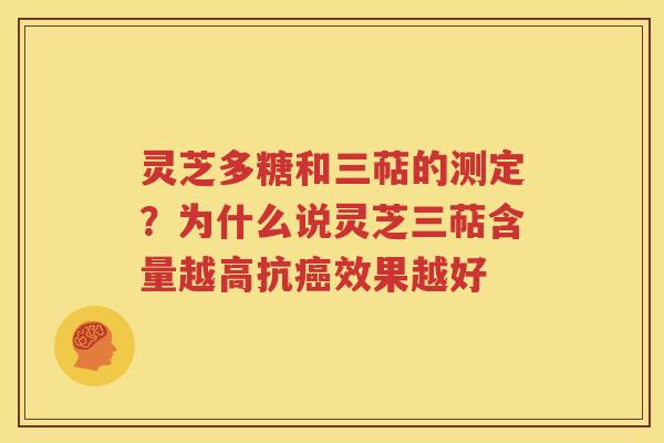 灵芝多糖和三萜的测定？为什么说灵芝三萜含量越高抗癌效果越好