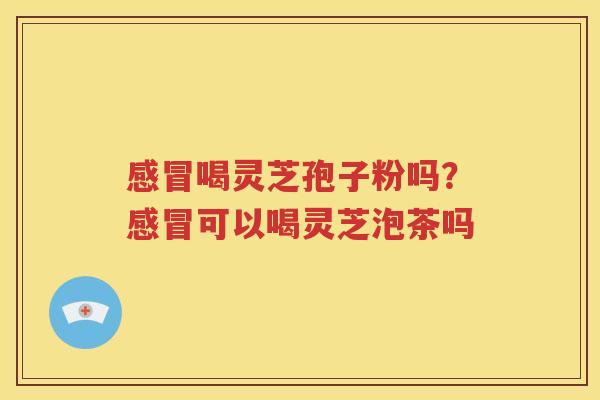 感冒喝灵芝孢子粉吗？感冒可以喝灵芝泡茶吗