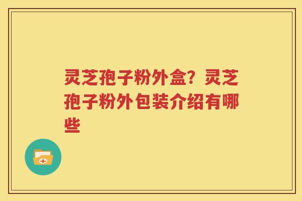 灵芝孢子粉外盒？灵芝孢子粉外包装介绍有哪些