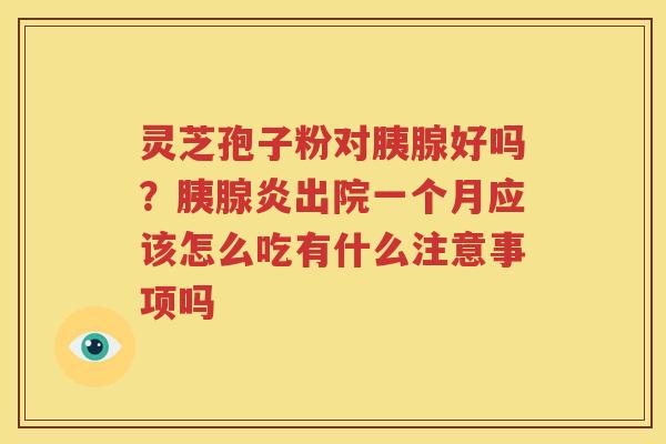 灵芝孢子粉对胰腺好吗？胰腺炎出院一个月应该怎么吃有什么注意事项吗