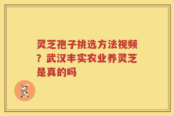 灵芝孢子挑选方法视频？武汉丰实农业养灵芝是真的吗