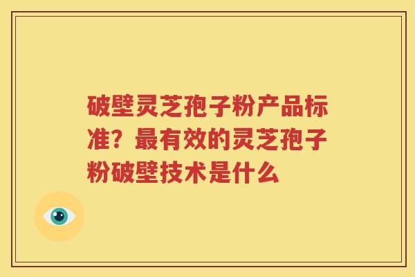 破壁灵芝孢子粉产品标准？最有效的灵芝孢子粉破壁技术是什么