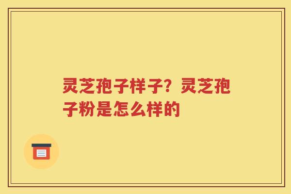 灵芝孢子样子？灵芝孢子粉是怎么样的