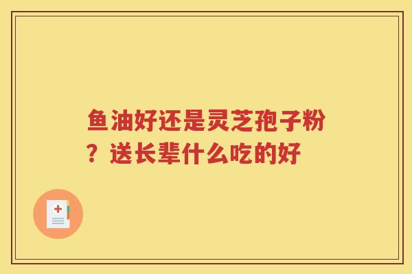 鱼油好还是灵芝孢子粉？送长辈什么吃的好