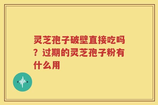 灵芝孢子破壁直接吃吗？过期的灵芝孢子粉有什么用