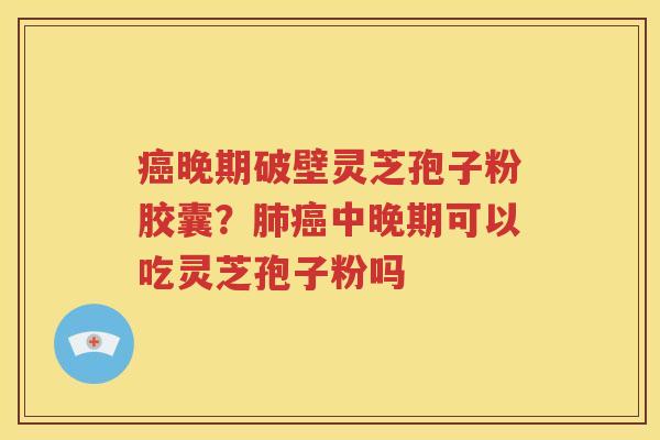 癌晚期破壁灵芝孢子粉胶囊？肺癌中晚期可以吃灵芝孢子粉吗