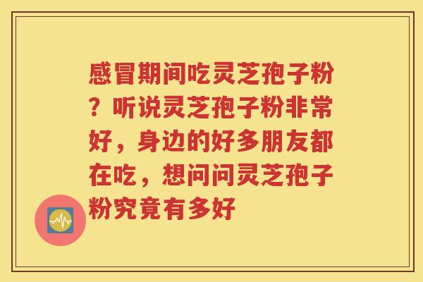 感冒期间吃灵芝孢子粉？听说灵芝孢子粉非常好，身边的好多朋友都在吃，想问问灵芝孢子粉究竟有多好