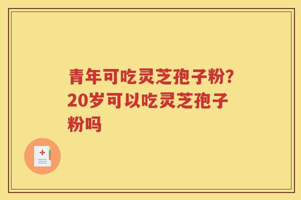 青年可吃灵芝孢子粉？20岁可以吃灵芝孢子粉吗