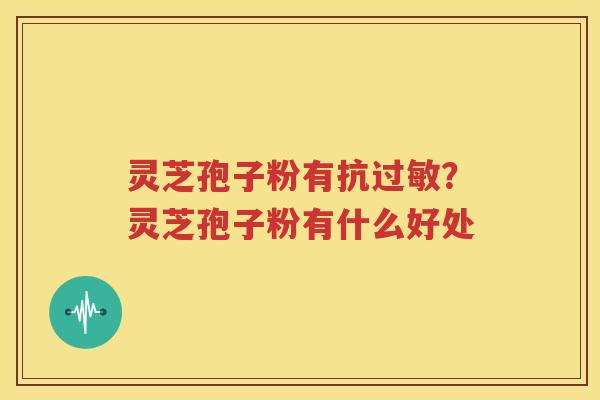 灵芝孢子粉有抗过敏？灵芝孢子粉有什么好处