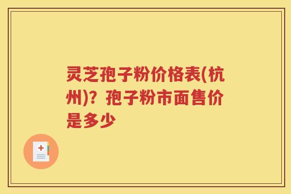 灵芝孢子粉价格表(杭州)？孢子粉市面售价是多少