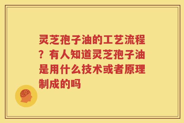 灵芝孢子油的工艺流程？有人知道灵芝孢子油是用什么技术或者原理制成的吗