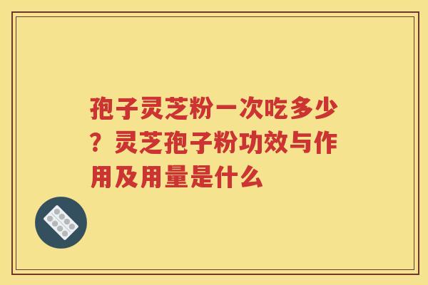 孢子灵芝粉一次吃多少？灵芝孢子粉功效与作用及用量是什么