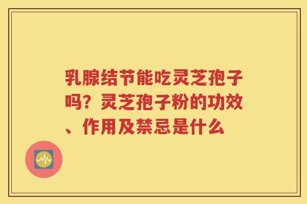 乳腺结节能吃灵芝孢子吗？灵芝孢子粉的功效、作用及禁忌是什么