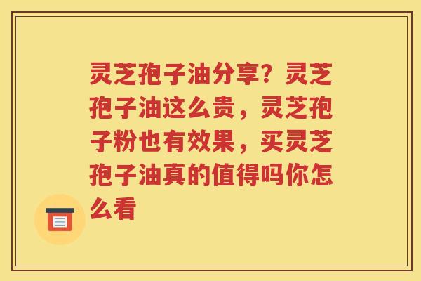 灵芝孢子油分享？灵芝孢子油这么贵，灵芝孢子粉也有效果，买灵芝孢子油真的值得吗你怎么看