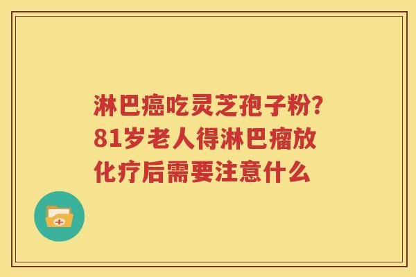 淋巴癌吃灵芝孢子粉？81岁老人得淋巴瘤放化疗后需要注意什么
