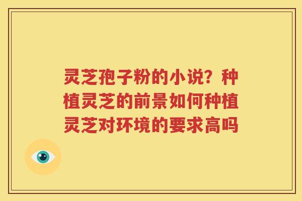 灵芝孢子粉的小说？种植灵芝的前景如何种植灵芝对环境的要求高吗