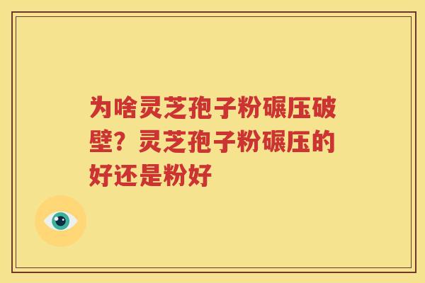 为啥灵芝孢子粉碾压破壁？灵芝孢子粉碾压的好还是粉好