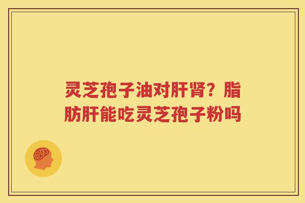 灵芝孢子油对肝肾？脂肪肝能吃灵芝孢子粉吗