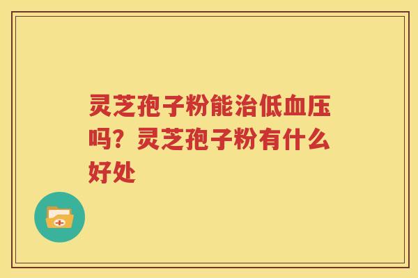 灵芝孢子粉能治低血压吗？灵芝孢子粉有什么好处