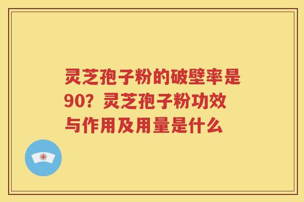 灵芝孢子粉的破壁率是90？灵芝孢子粉功效与作用及用量是什么