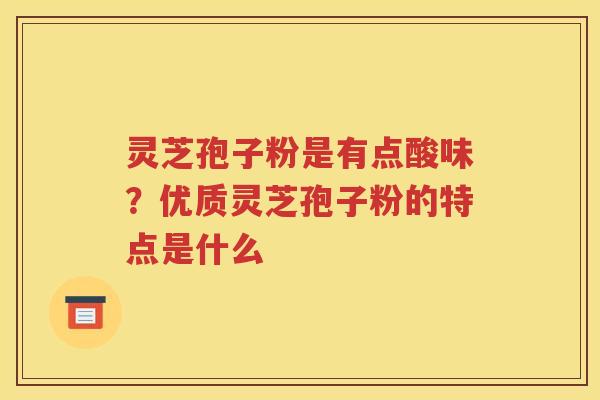 灵芝孢子粉是有点酸味？优质灵芝孢子粉的特点是什么