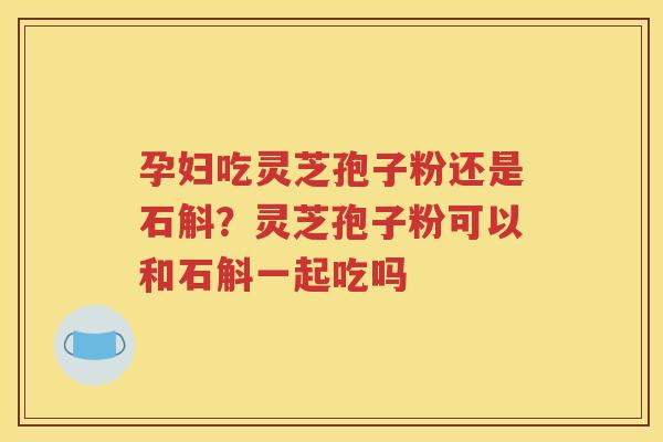 孕妇吃灵芝孢子粉还是石斛？灵芝孢子粉可以和石斛一起吃吗
