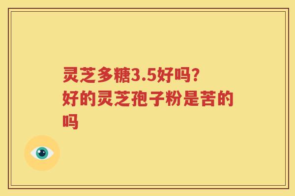 灵芝多糖3.5好吗？好的灵芝孢子粉是苦的吗