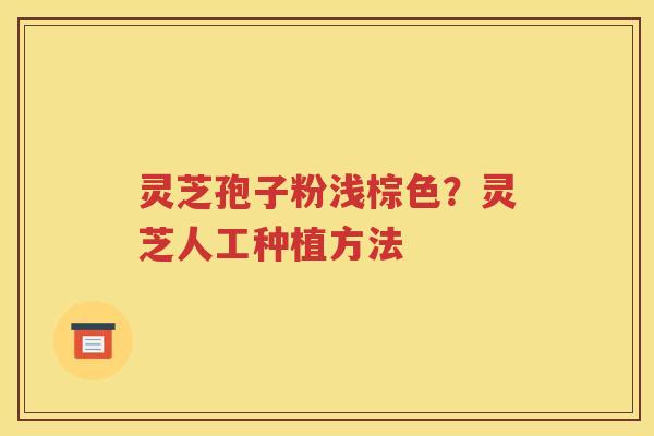 灵芝孢子粉浅棕色？灵芝人工种植方法