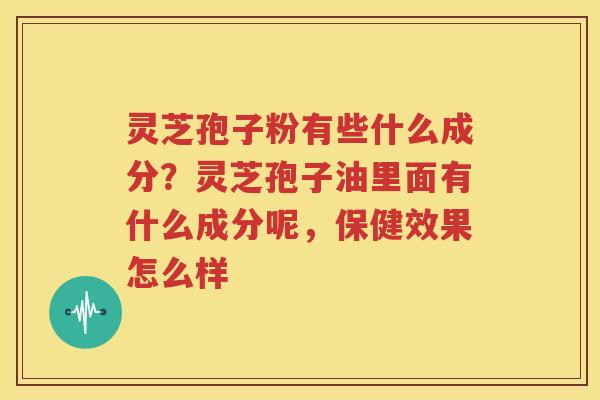 灵芝孢子粉有些什么成分？灵芝孢子油里面有什么成分呢，保健效果怎么样