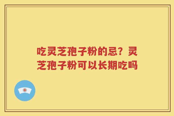 吃灵芝孢子粉的忌？灵芝孢子粉可以长期吃吗