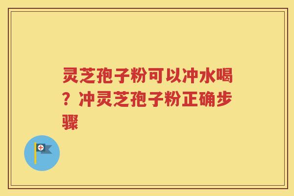 灵芝孢子粉可以冲水喝？冲灵芝孢子粉正确步骤