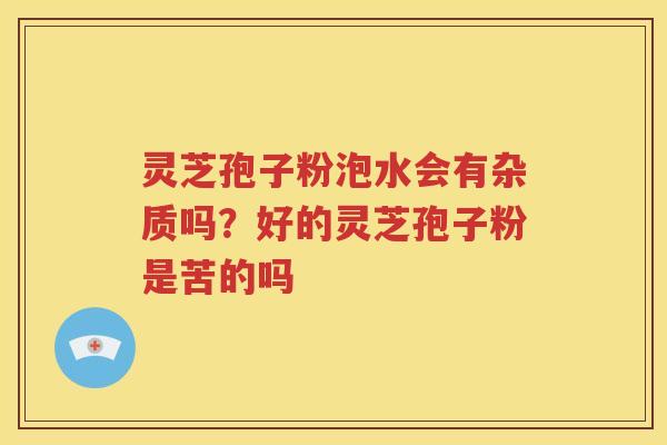 灵芝孢子粉泡水会有杂质吗？好的灵芝孢子粉是苦的吗