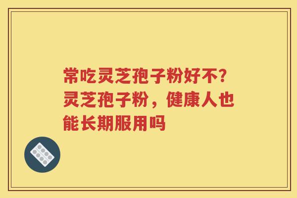 常吃灵芝孢子粉好不？灵芝孢子粉，健康人也能长期服用吗