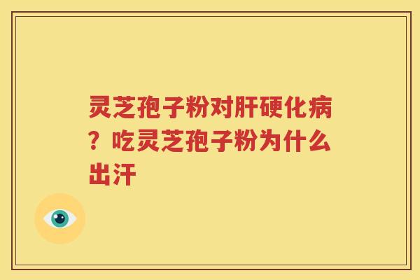 灵芝孢子粉对肝硬化病？吃灵芝孢子粉为什么出汗
